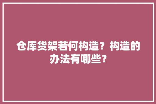 仓库货架若何构造？构造的办法有哪些？ 智能科技