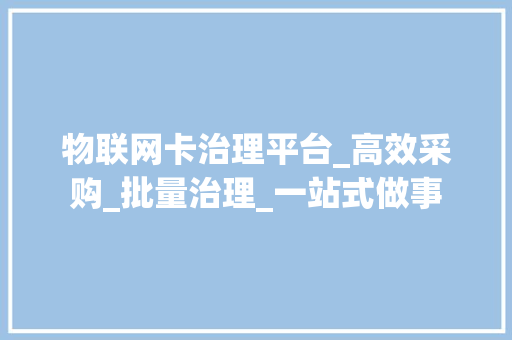 物联网卡治理平台_高效采购_批量治理_一站式做事 软件技术