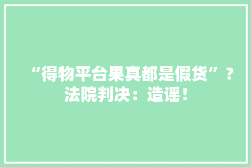 “得物平台果真都是假货”？法院判决：造谣！ 智能科技