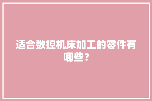 适合数控机床加工的零件有哪些？ 智能科技