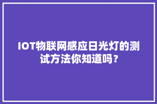 IOT物联网感应日光灯的测试方法你知道吗？ 智能科技