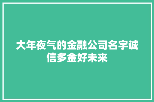 大年夜气的金融公司名字诚信多金好未来 人工智能