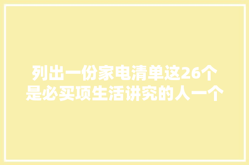 列出一份家电清单这26个是必买项生活讲究的人一个都不能少 软件技术