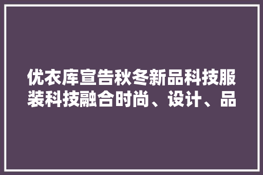 优衣库宣告秋冬新品科技服装科技融合时尚、设计、品格与可持续进化致力于改变全球数十亿人生活 AI场景