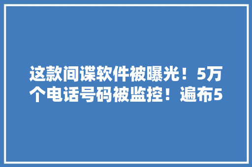 这款间谍软件被曝光！5万个电话号码被监控！遍布50个国家和地区！涉及国家元首、皇室成员…… 软件技术
