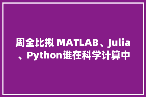 周全比拟 MATLAB、Julia、Python谁在科学计算中更胜一筹？ 人工智能