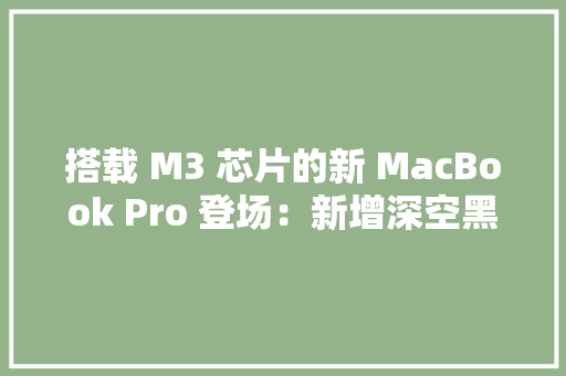 搭载 M3 芯片的新 MacBook Pro 登场：新增深空黑配色12999 元起 人工智能