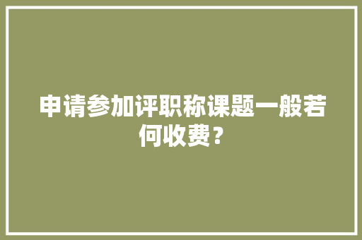 申请参加评职称课题一般若何收费？ 智能科技
