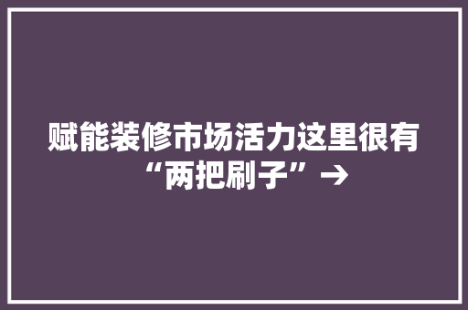 赋能装修市场活力这里很有“两把刷子”→ AI场景