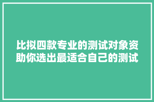 比拟四款专业的测试对象资助你选出最适合自己的测试对象 智能科技