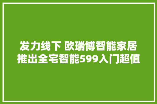 发力线下 欧瑞博智能家居推出全宅智能599入门超值装 智能科技