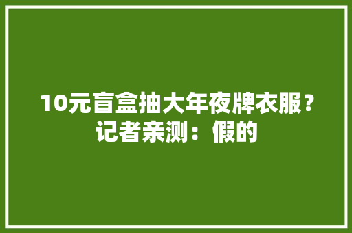 10元盲盒抽大年夜牌衣服？记者亲测：假的 AI场景