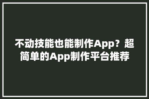 不动技能也能制作App？超简单的App制作平台推荐 智能科技