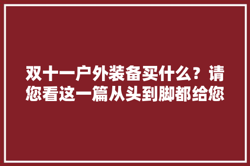 双十一户外装备买什么？请您看这一篇从头到脚都给您选好啦 AI场景