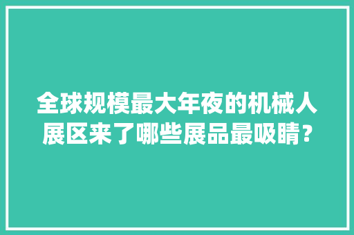 全球规模最大年夜的机械人展区来了哪些展品最吸睛？| 2023工博会 人工智能