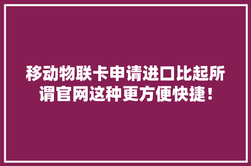 移动物联卡申请进口比起所谓官网这种更方便快捷！ 软件技术