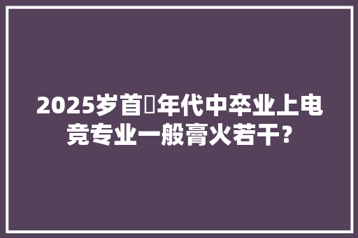 2025岁首年代中卒业上电竞专业一般膏火若干？ AI场景