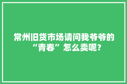 常州旧货市场请问我爷爷的“青春”怎么卖呢？ 人工智能