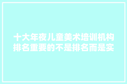 十大年夜儿童美术培训机构排名重要的不是排名而是实力 智能科技