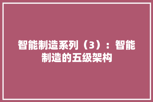 智能制造系列（3）：智能制造的五级架构 智能科技