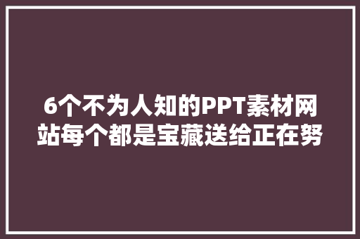 6个不为人知的PPT素材网站每个都是宝藏送给正在努力的你 软件技术