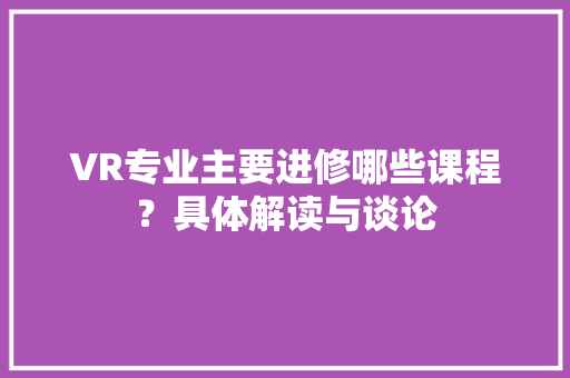 VR专业主要进修哪些课程？具体解读与谈论 智能科技