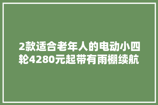 2款适合老年人的电动小四轮4280元起带有雨棚续航可达300里 软件技术