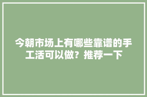 今朝市场上有哪些靠谱的手工活可以做？推荐一下 智能科技