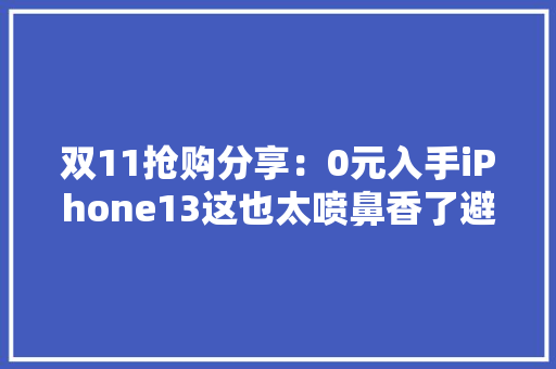 双11抢购分享：0元入手iPhone13这也太喷鼻香了避免标题党 智能科技