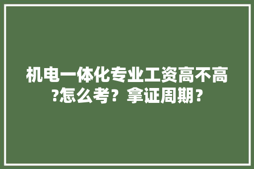 机电一体化专业工资高不高?怎么考？拿证周期？ 软件技术