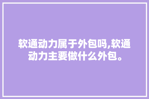 软通动力属于外包吗,软通动力主要做什么外包。 智能科技