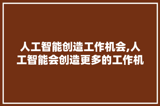人工智能创造工作机会,人工智能会创造更多的工作机会辩论。 智能科技