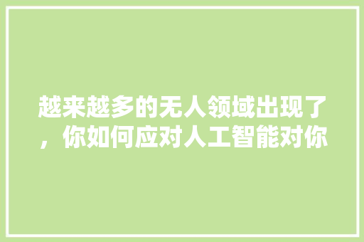 越来越多的无人领域出现了，你如何应对人工智能对你岗位的威胁 人工智能