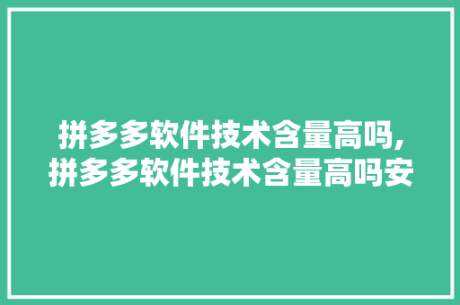 拼多多软件技术含量高吗,拼多多软件技术含量高吗安全吗。 软件技术