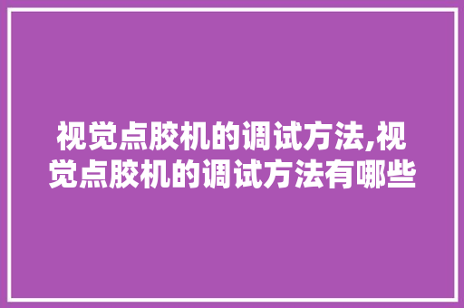 视觉点胶机的调试方法,视觉点胶机的调试方法有哪些。 智能科技