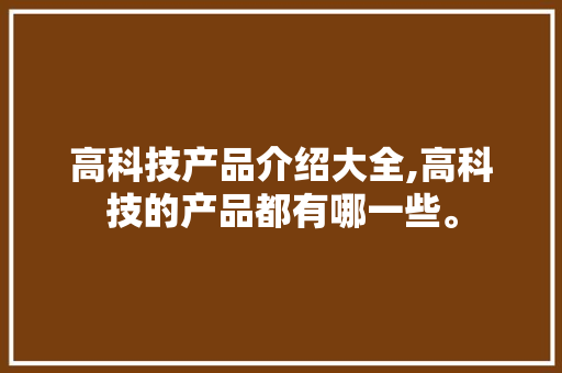 高科技产品介绍大全,高科技的产品都有哪一些。 智能科技