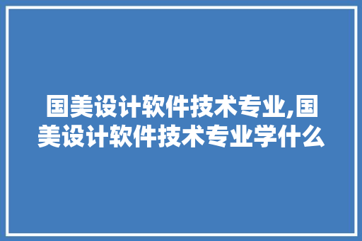 国美设计软件技术专业,国美设计软件技术专业学什么。 软件技术