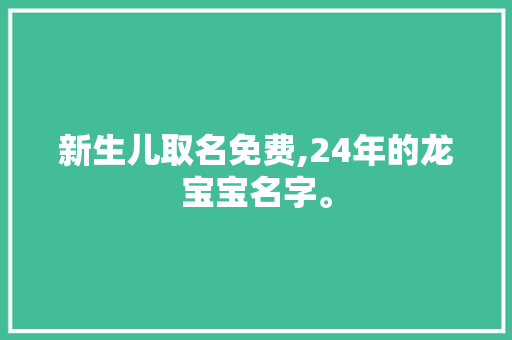 新生儿取名免费,24年的龙宝宝名字。 智能科技