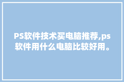 PS软件技术买电脑推荐,ps软件用什么电脑比较好用。 软件技术