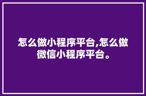 怎么做小程序平台,怎么做微信小程序平台。 智能科技