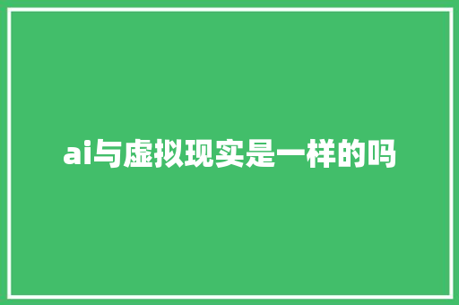 ai与虚拟现实是一样的吗 人工智能