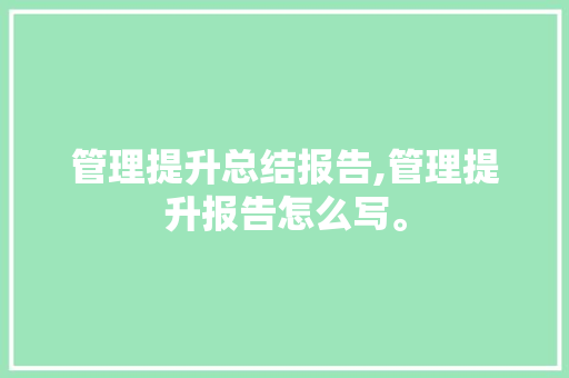 管理提升总结报告,管理提升报告怎么写。 智能科技