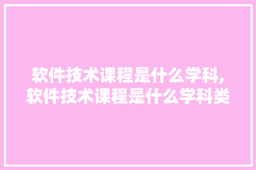 软件技术课程是什么学科,软件技术课程是什么学科类别。 软件技术