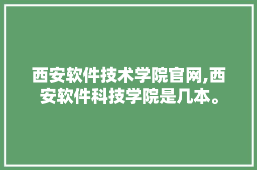 西安软件技术学院官网,西安软件科技学院是几本。 软件技术