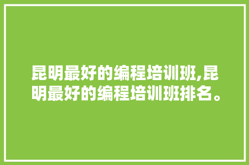 昆明最好的编程培训班,昆明最好的编程培训班排名。 智能科技