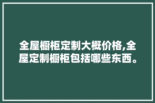 全屋橱柜定制大概价格,全屋定制橱柜包括哪些东西。 智能科技