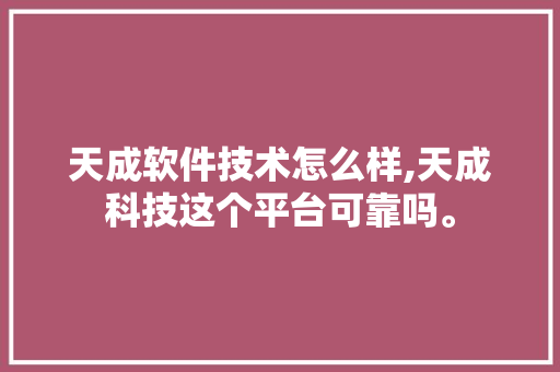 天成软件技术怎么样,天成科技这个平台可靠吗。 软件技术