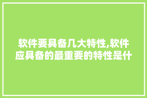 软件要具备几大特性,软件应具备的最重要的特性是什么。 智能科技