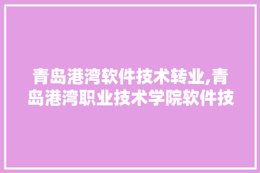青岛港湾软件技术转业,青岛港湾职业技术学院软件技术专业怎么样。 软件技术