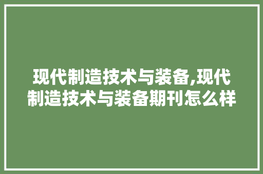 现代制造技术与装备,现代制造技术与装备期刊怎么样。 智能科技